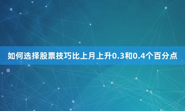 如何选择股票技巧比上月上升0.3和0.4个百分点