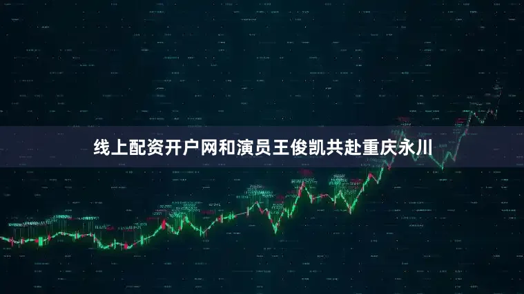 线上配资开户网和演员王俊凯共赴重庆永川