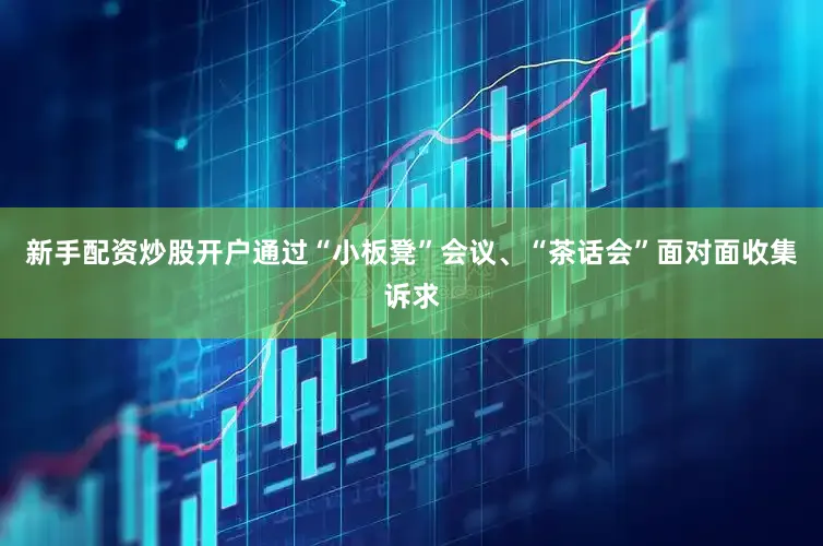 新手配资炒股开户通过“小板凳”会议、“茶话会”面对面收集诉求