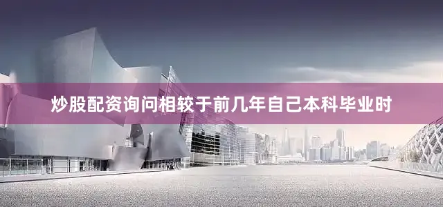 炒股配资询问相较于前几年自己本科毕业时