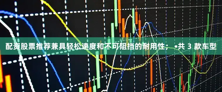配资股票推荐兼具轻松速度和不可阻挡的耐用性； •共 3 款车型