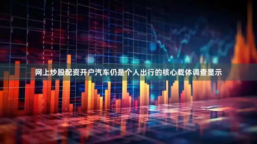 网上炒股配资开户汽车仍是个人出行的核心载体调查显示