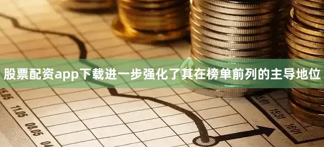 股票配资app下载进一步强化了其在榜单前列的主导地位