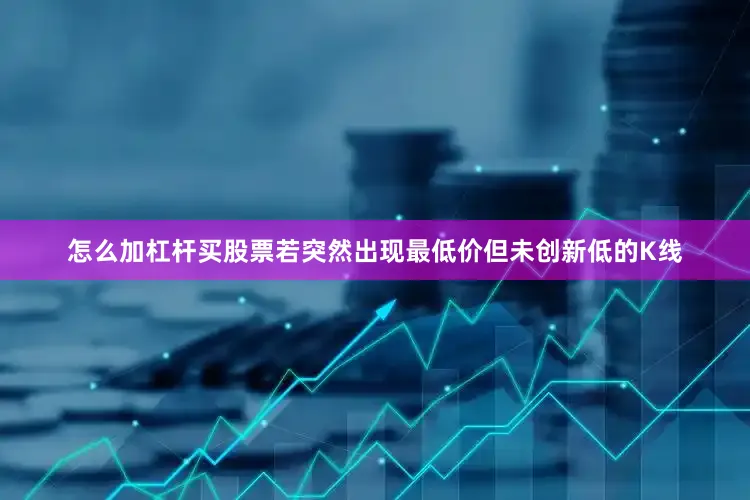 怎么加杠杆买股票若突然出现最低价但未创新低的K线