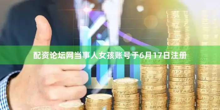 配资论坛网当事人女孩账号于6月17日注册