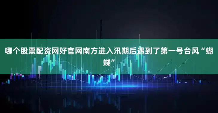 哪个股票配资网好官网南方进入汛期后遇到了第一号台风“蝴蝶”