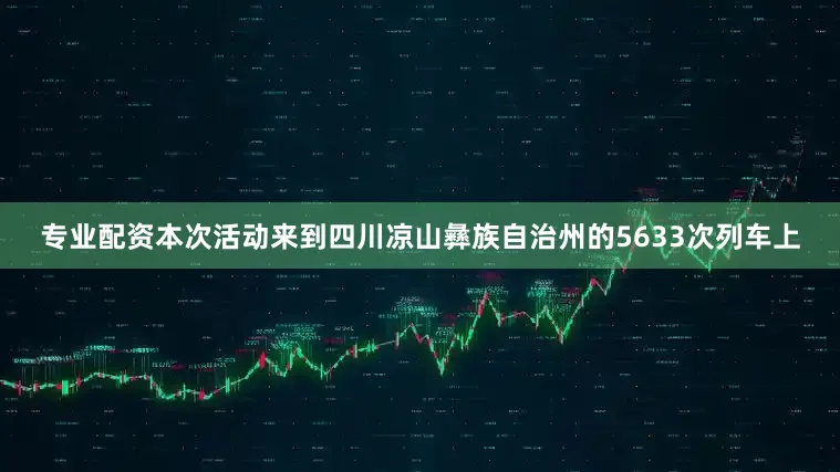 专业配资本次活动来到四川凉山彝族自治州的5633次列车上