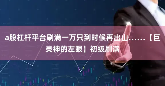 a股杠杆平台刷满一万只到时候再出山……【巨灵神的左眼】初级刷满