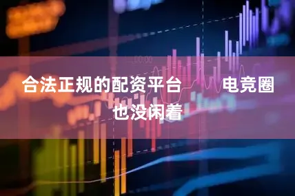 合法正规的配资平台        电竞圈也没闲着