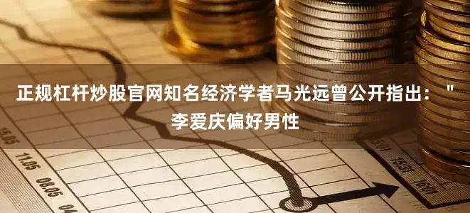 正规杠杆炒股官网知名经济学者马光远曾公开指出：＂李爱庆偏好男性