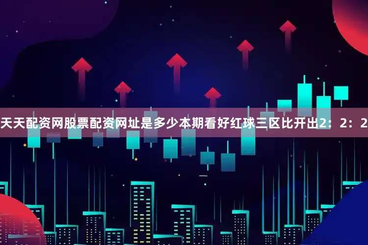 天天配资网股票配资网址是多少本期看好红球三区比开出2：2：2