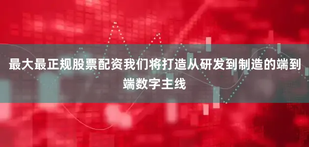 最大最正规股票配资我们将打造从研发到制造的端到端数字主线