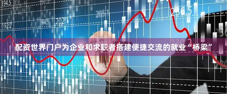 配资世界门户为企业和求职者搭建便捷交流的就业“桥梁”