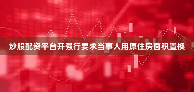 炒股配资平台开强行要求当事人用原住房面积置换