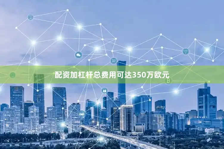 配资加杠杆总费用可达350万欧元