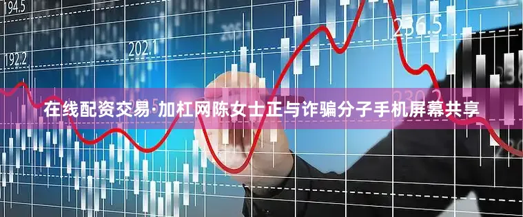 在线配资交易·加杠网陈女士正与诈骗分子手机屏幕共享