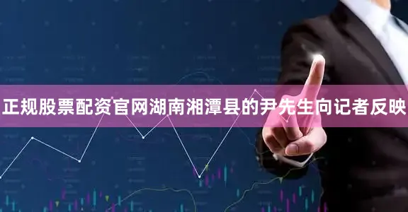 正规股票配资官网湖南湘潭县的尹先生向记者反映