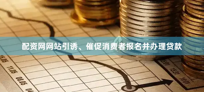 配资网网站引诱、催促消费者报名并办理贷款