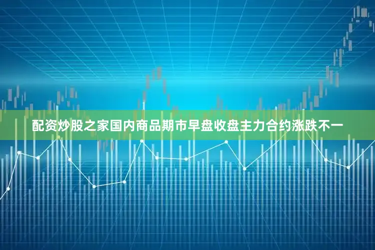 配资炒股之家国内商品期市早盘收盘主力合约涨跌不一