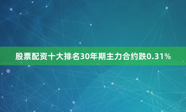 股票配资十大排名30年期主力合约跌0.31%