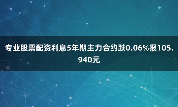 专业股票配资利息5年期主力合约跌0.06%报105.940元