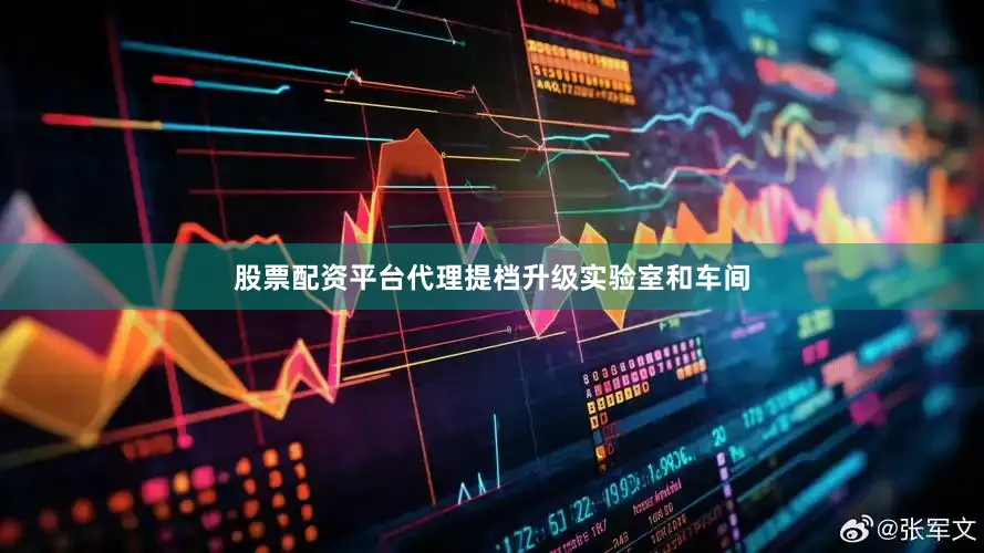 股票配资平台代理提档升级实验室和车间