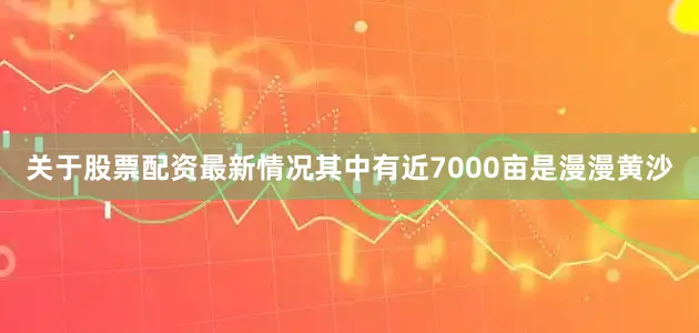 关于股票配资最新情况其中有近7000亩是漫漫黄沙