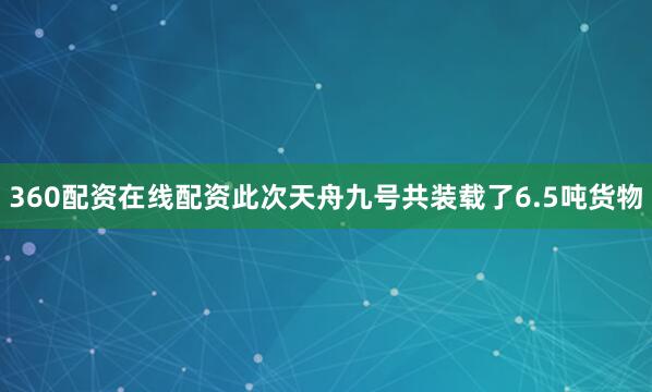 360配资在线配资此次天舟九号共装载了6.5吨货物