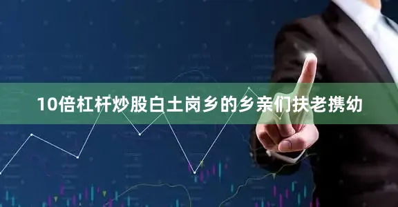 10倍杠杆炒股白土岗乡的乡亲们扶老携幼