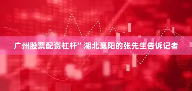 广州股票配资杠杆”湖北襄阳的张先生告诉记者