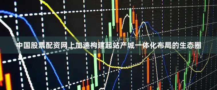 中国股票配资网上加速构建起站产城一体化布局的生态圈