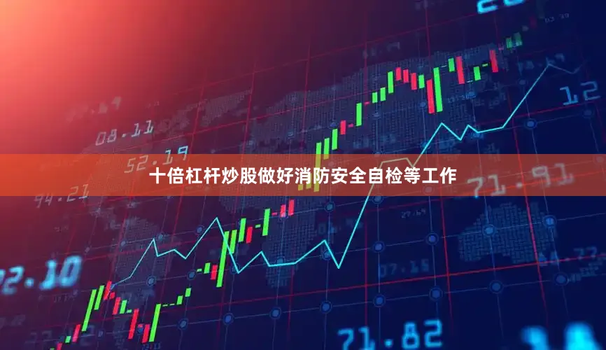 十倍杠杆炒股做好消防安全自检等工作