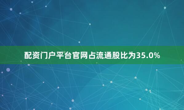 配资门户平台官网占流通股比为35.0%
