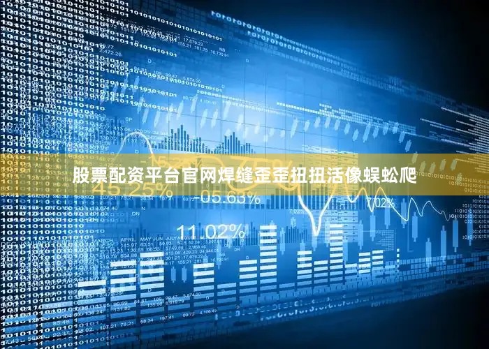 股票配资平台官网焊缝歪歪扭扭活像蜈蚣爬
