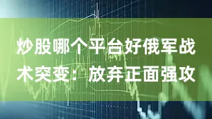 炒股哪个平台好俄军战术突变：放弃正面强攻
