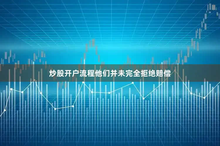 炒股开户流程他们并未完全拒绝赔偿