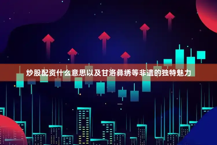 炒股配资什么意思以及甘洛彝绣等非遗的独特魅力