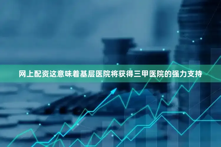 网上配资这意味着基层医院将获得三甲医院的强力支持