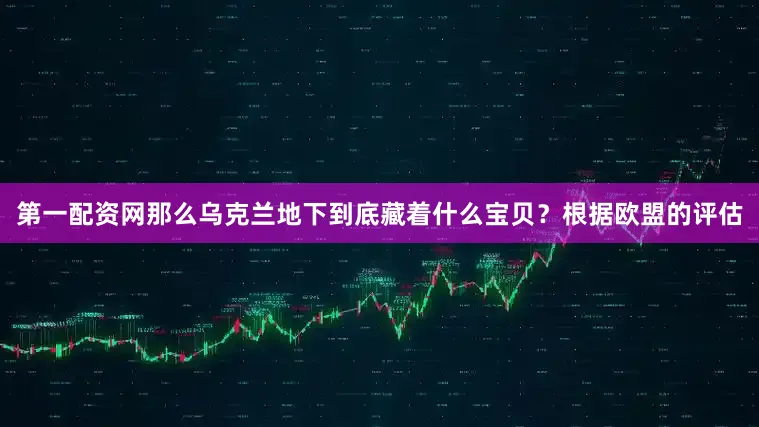 第一配资网那么乌克兰地下到底藏着什么宝贝？根据欧盟的评估