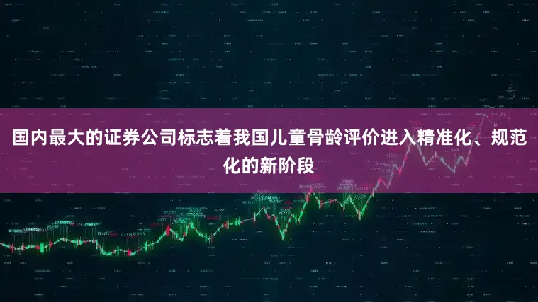 国内最大的证券公司标志着我国儿童骨龄评价进入精准化、规范化的新阶段