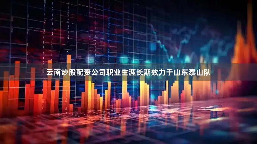 云南炒股配资公司职业生涯长期效力于山东泰山队