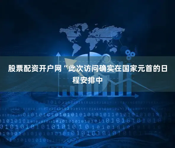 股票配资开户网“此次访问确实在国家元首的日程安排中