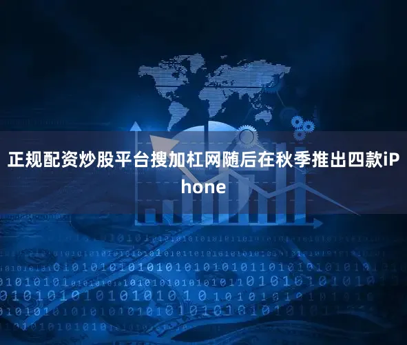 正规配资炒股平台搜加杠网随后在秋季推出四款iPhone