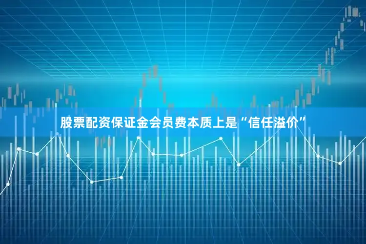 股票配资保证金会员费本质上是“信任溢价”