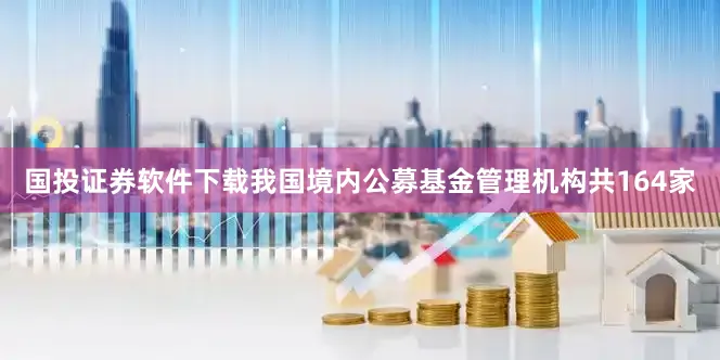 国投证券软件下载我国境内公募基金管理机构共164家