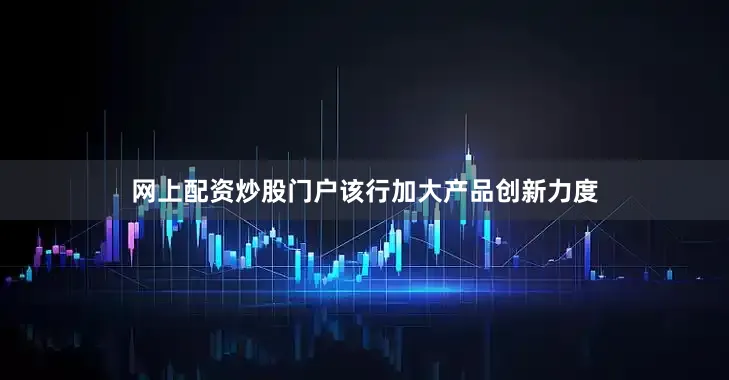 网上配资炒股门户该行加大产品创新力度