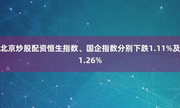 北京炒股配资恒生指数、国企指数分别下跌1.11%及1.26%