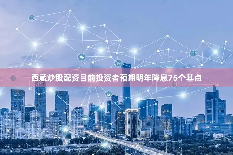 西藏炒股配资目前投资者预期明年降息76个基点