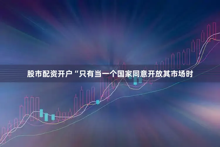股市配资开户“只有当一个国家同意开放其市场时