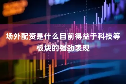 场外配资是什么目前得益于科技等板块的强劲表现